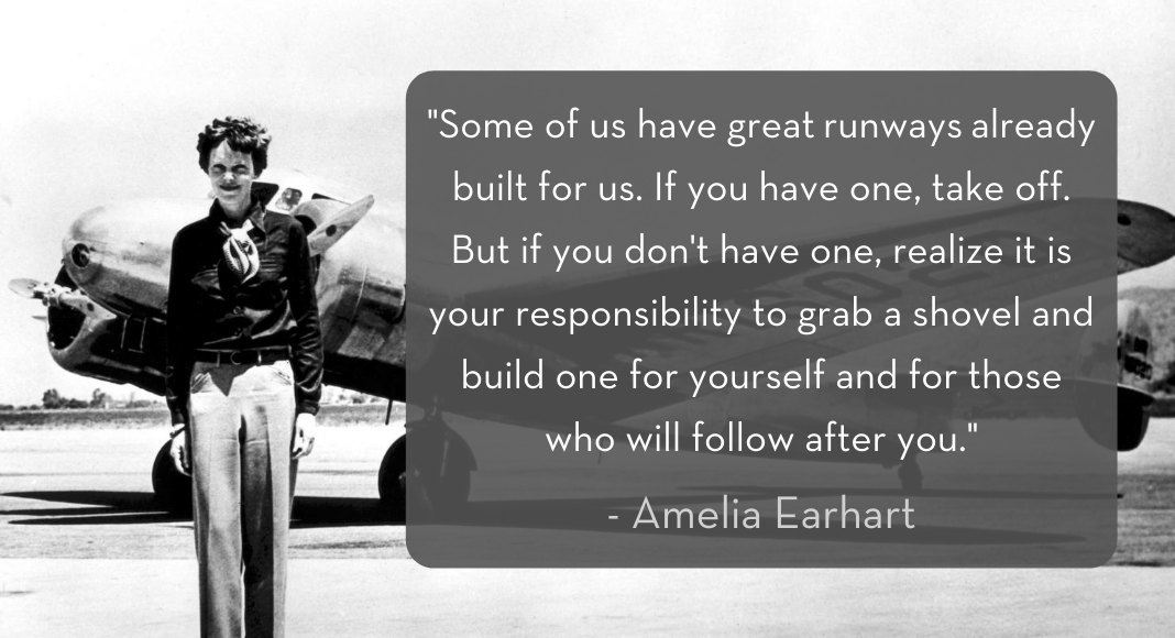 Amelia Earhart standing in front of airplane with quote: “Some of us have great runways already built for us. If you have one, take off. But if you don't have one, realize it is your responsibility to grab a shovel and build one for yourself and for those who will follow after you.”